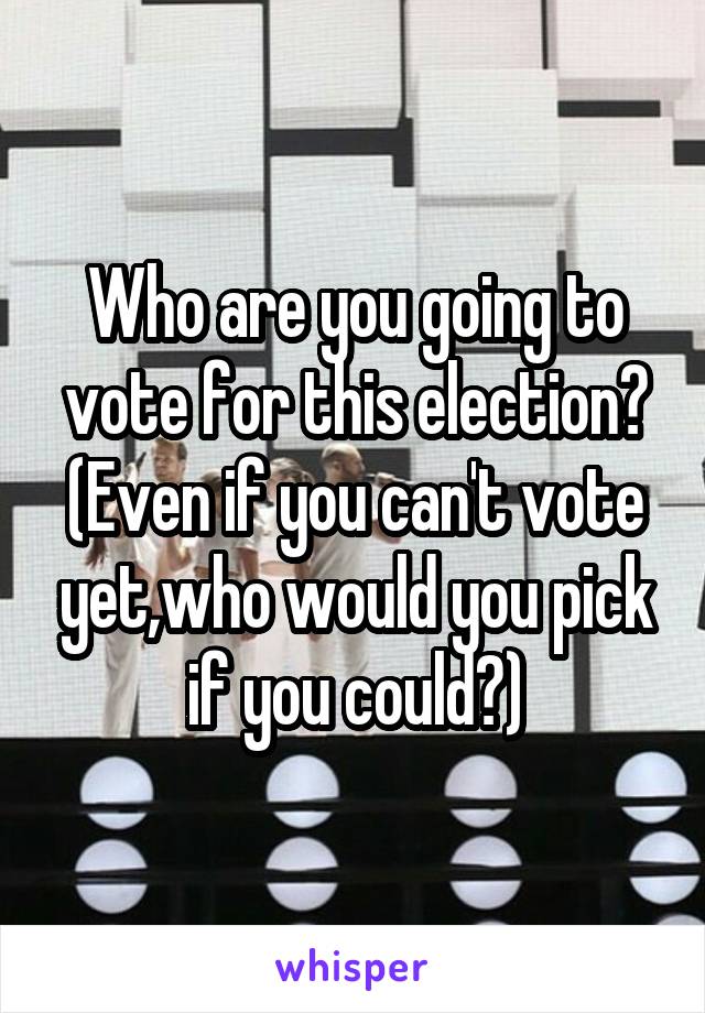 Who are you going to vote for this election? (Even if you can't vote yet,who would you pick if you could?)