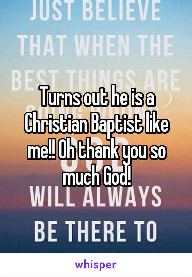 Turns out he is a Christian Baptist like me!! Oh thank you so much God!