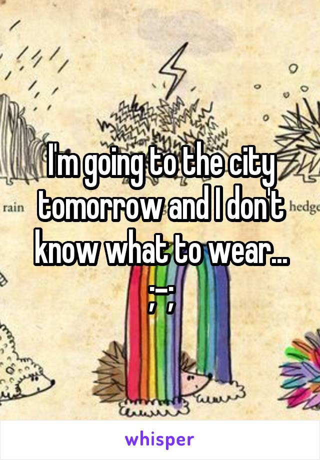 I'm going to the city tomorrow and I don't know what to wear... ;-;