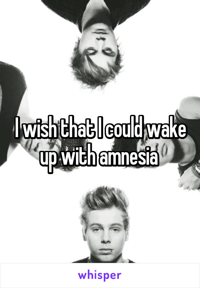 I wish that I could wake up with amnesia 