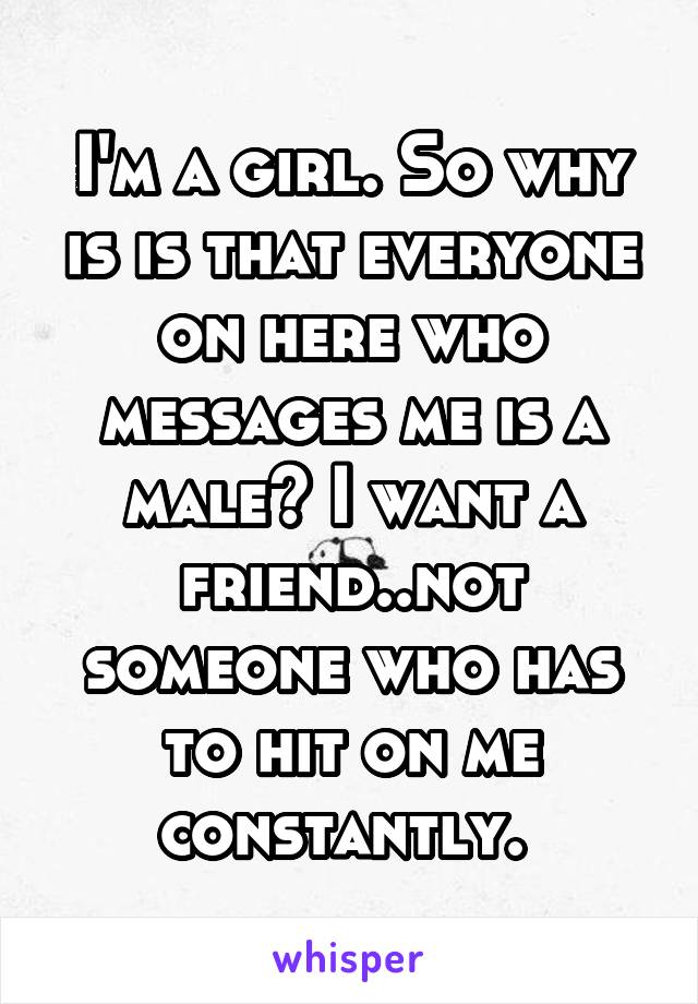 I'm a girl. So why is is that everyone on here who messages me is a male? I want a friend..not someone who has to hit on me constantly. 