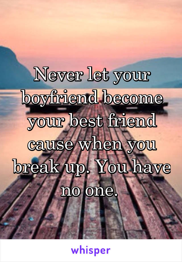 Never let your boyfriend become your best friend cause when you break up. You have no one. 