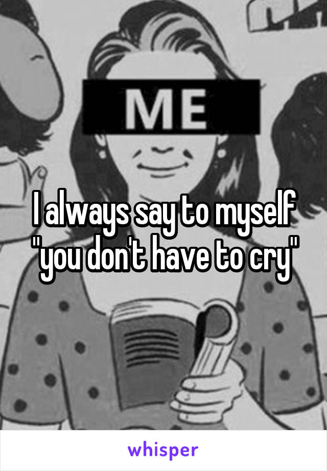 I always say to myself "you don't have to cry"