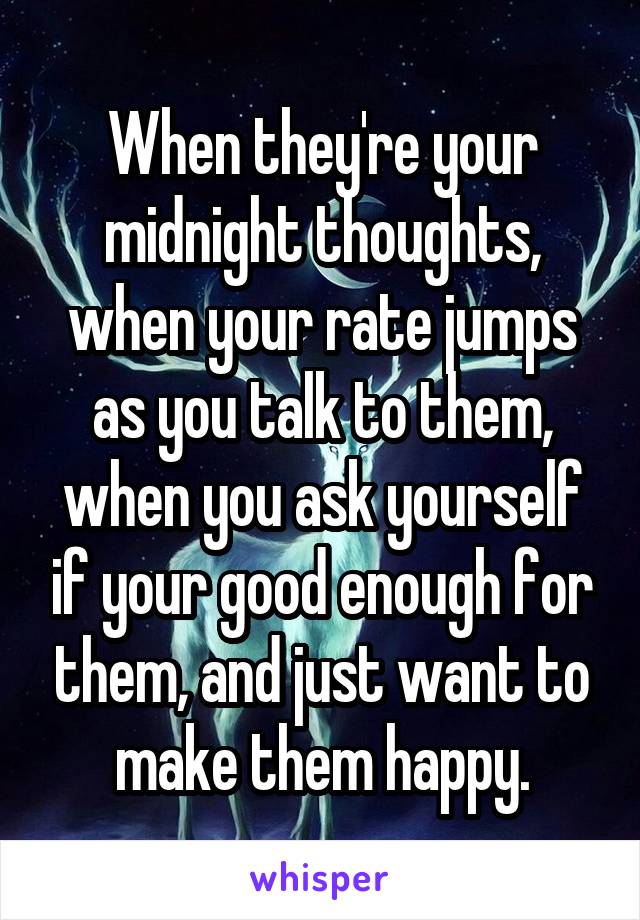 When they're your midnight thoughts, when your rate jumps as you talk to them, when you ask yourself if your good enough for them, and just want to make them happy.