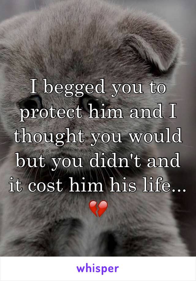 I begged you to protect him and I thought you would but you didn't and it cost him his life... 💔