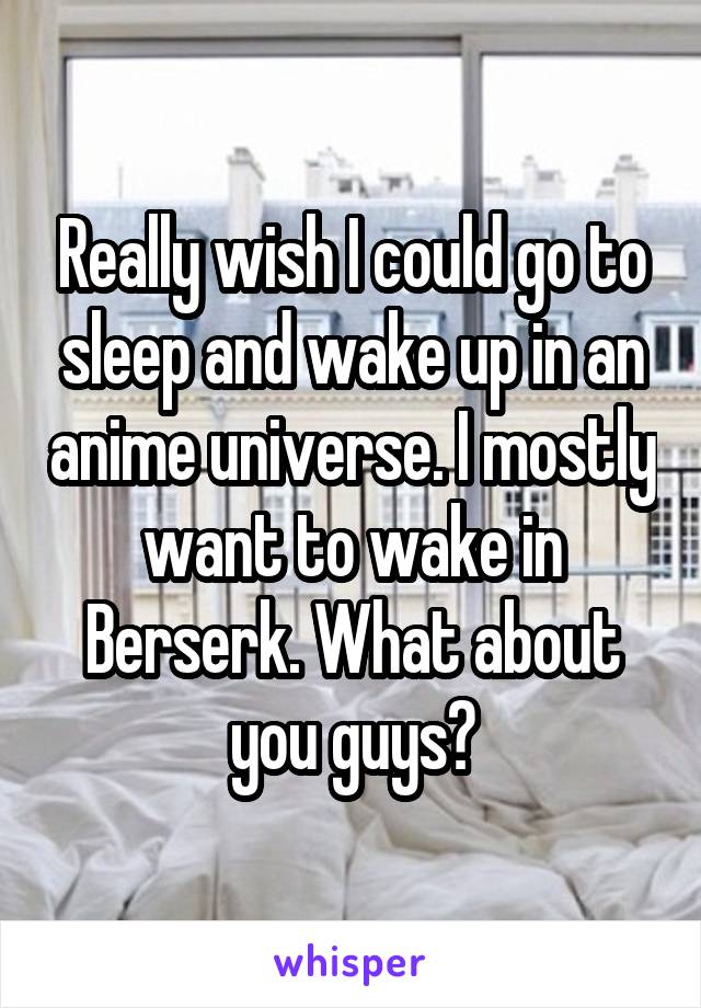 Really wish I could go to sleep and wake up in an anime universe. I mostly want to wake in Berserk. What about you guys?