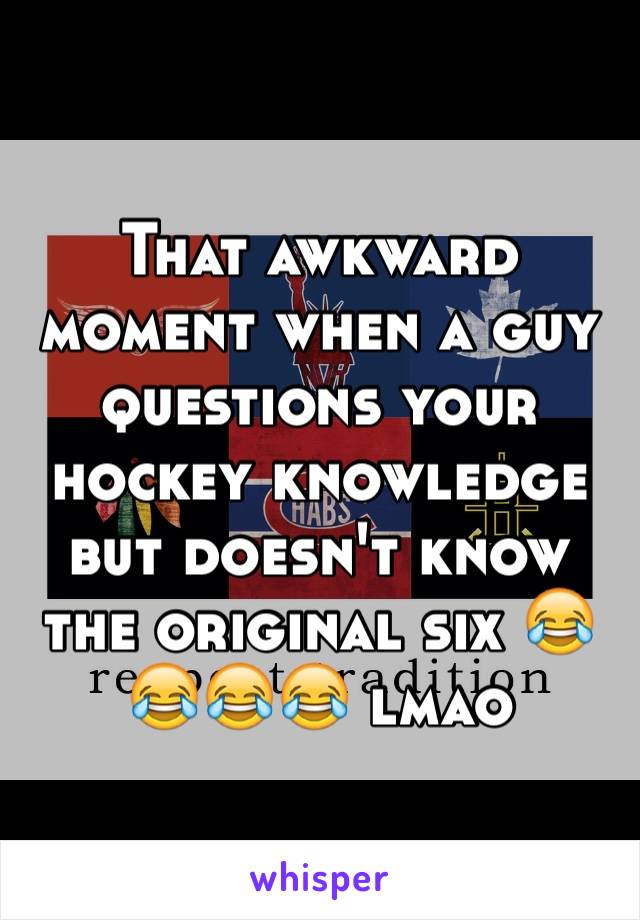 That awkward moment when a guy questions your hockey knowledge but doesn't know the original six 😂😂😂😂 lmao