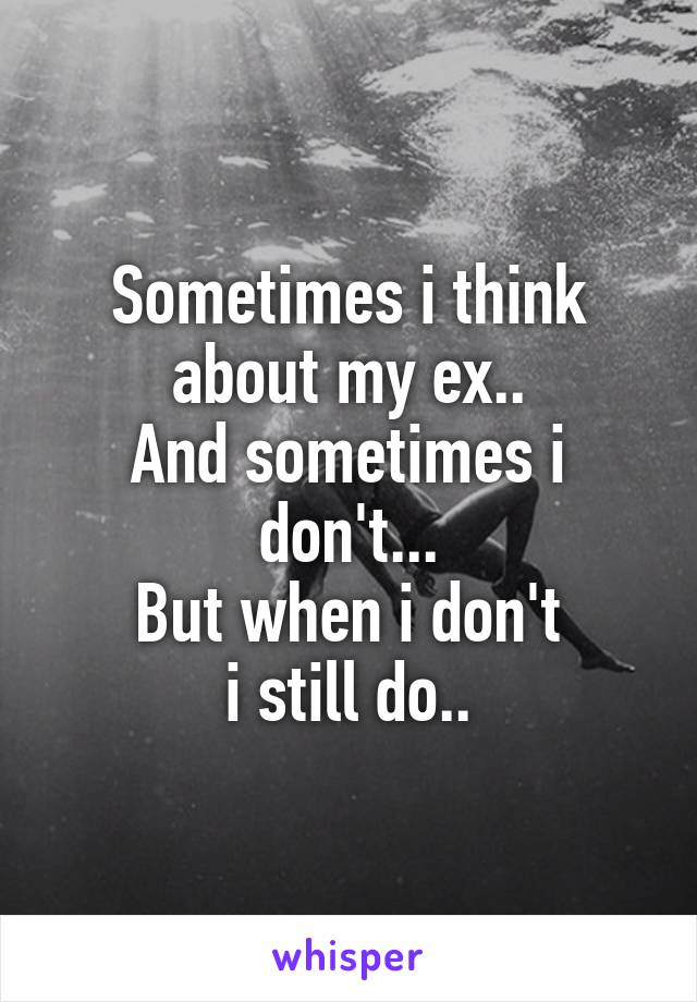 Sometimes i think about my ex..
And sometimes i don't...
But when i don't
i still do..