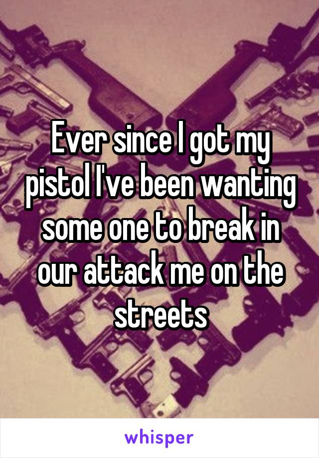 Ever since I got my pistol I've been wanting some one to break in our attack me on the streets