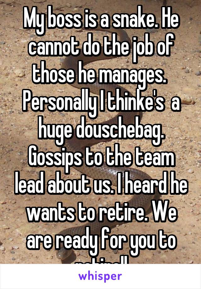 My boss is a snake. He cannot do the job of those he manages.  Personally I thinke's  a huge douschebag. Gossips to the team lead about us. I heard he wants to retire. We are ready for you to retire!!