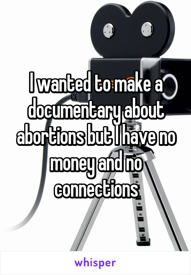 I wanted to make a documentary about abortions but I have no money and no connections