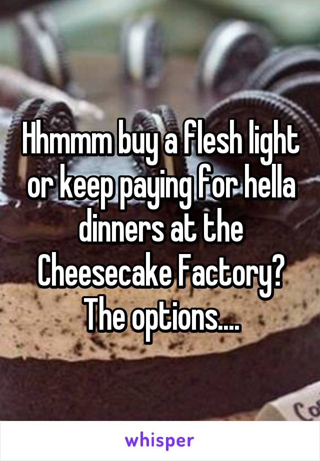 Hhmmm buy a flesh light or keep paying for hella dinners at the Cheesecake Factory? The options....