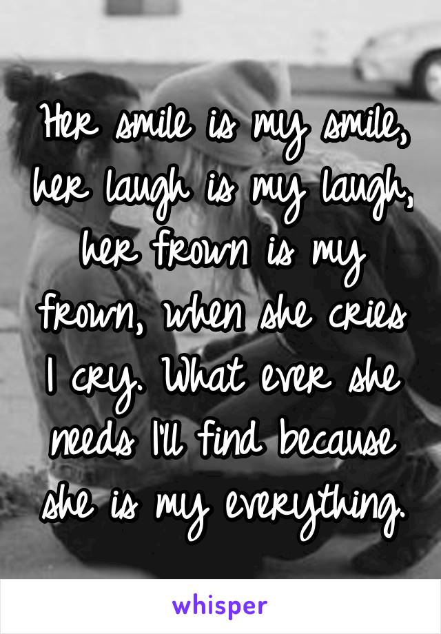 Her smile is my smile, her laugh is my laugh, her frown is my frown, when she cries I cry. What ever she needs I'll find because she is my everything.