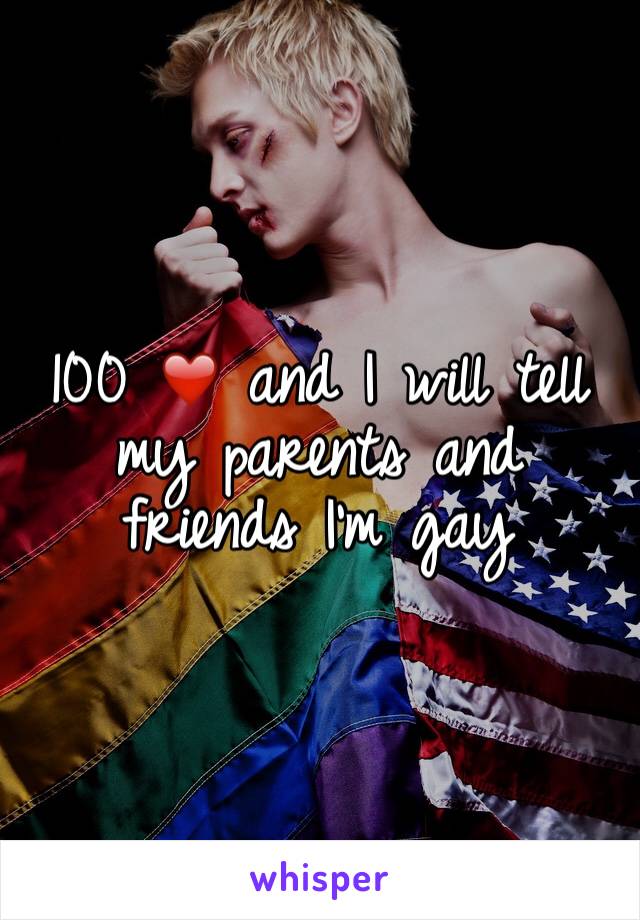 100 ❤️ and I will tell my parents and friends I'm gay