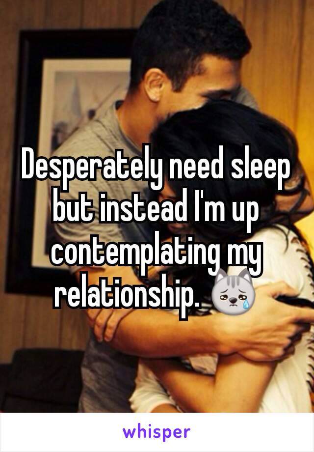 Desperately need sleep but instead I'm up contemplating my relationship. 😿