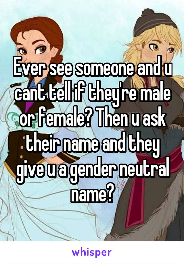 Ever see someone and u cant tell if they're male or female? Then u ask their name and they give u a gender neutral name?