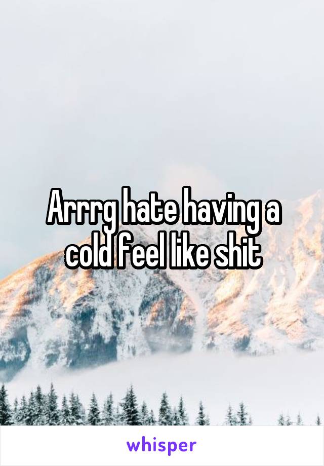 Arrrg hate having a cold feel like shit