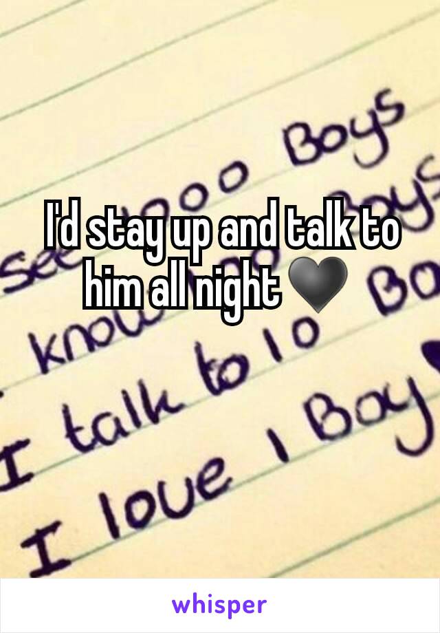  I'd stay up and talk to him all night♥