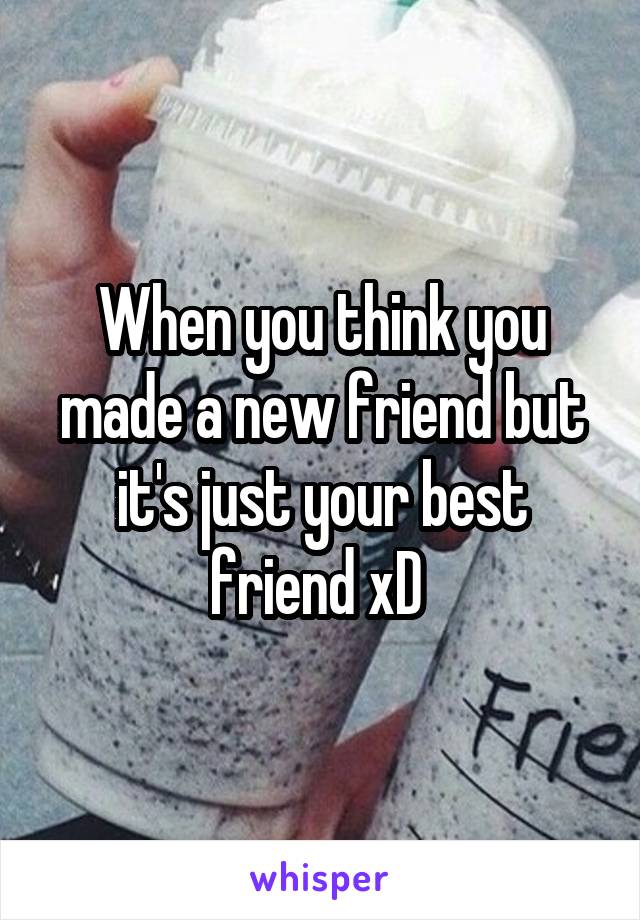 When you think you made a new friend but it's just your best friend xD 