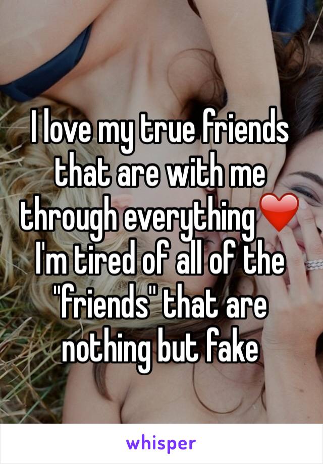 I love my true friends that are with me through everything❤️ I'm tired of all of the "friends" that are nothing but fake