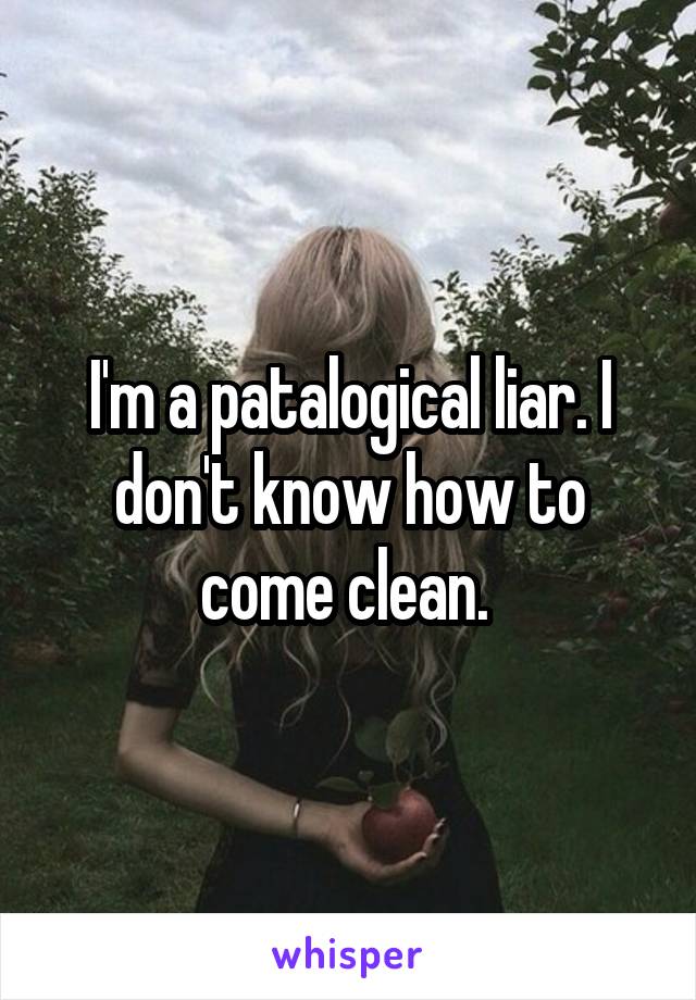 I'm a patalogical liar. I don't know how to come clean. 