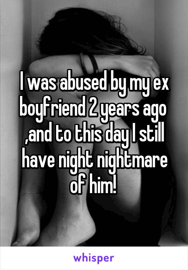 I was abused by my ex boyfriend 2 years ago  ,and to this day I still have night nightmare of him! 