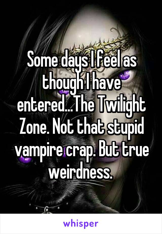 Some days I feel as though I have entered...The Twilight Zone. Not that stupid vampire crap. But true weirdness. 