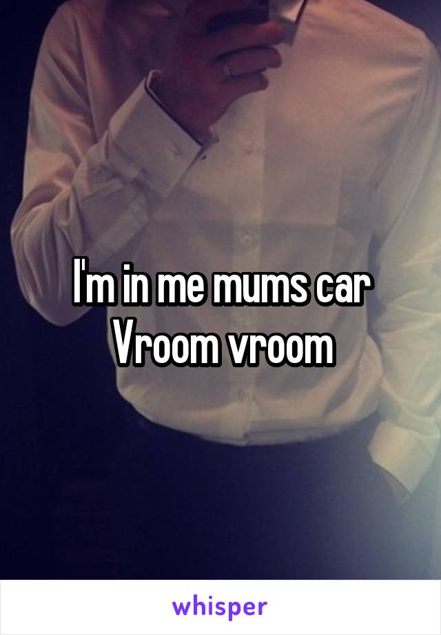 I'm in me mums car
Vroom vroom