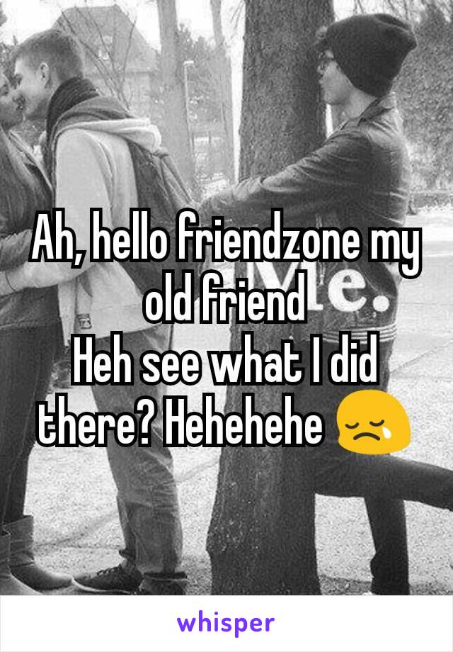 Ah, hello friendzone my old friend
Heh see what I did there? Hehehehe 😢