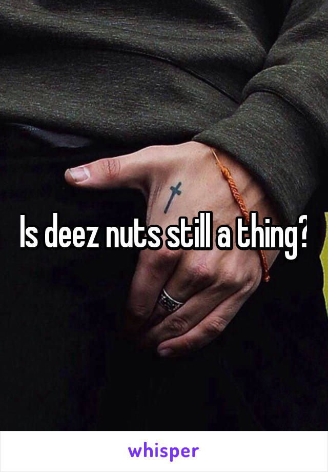 Is deez nuts still a thing?