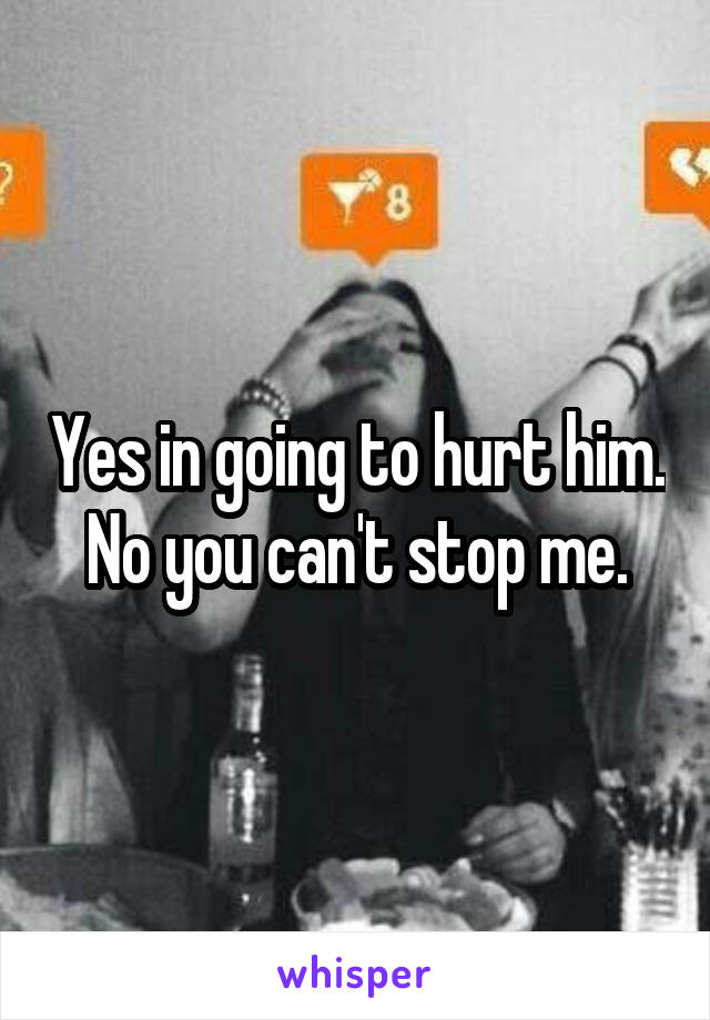 Yes in going to hurt him. No you can't stop me.