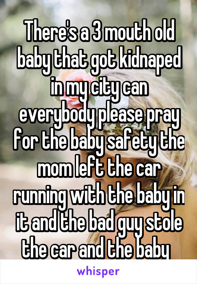 There's a 3 mouth old baby that got kidnaped in my city can everybody please pray for the baby safety the mom left the car running with the baby in it and the bad guy stole the car and the baby  