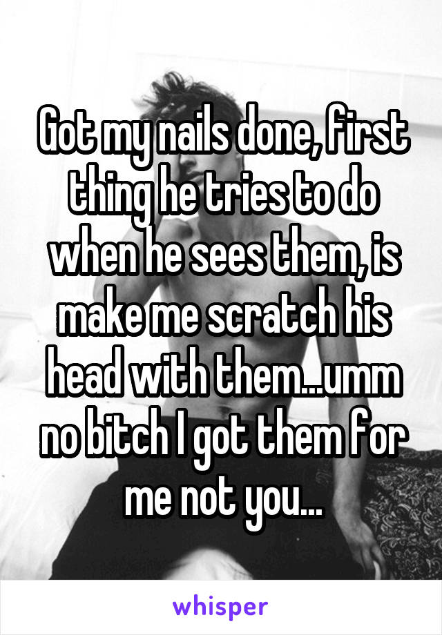 Got my nails done, first thing he tries to do when he sees them, is make me scratch his head with them...umm no bitch I got them for me not you...