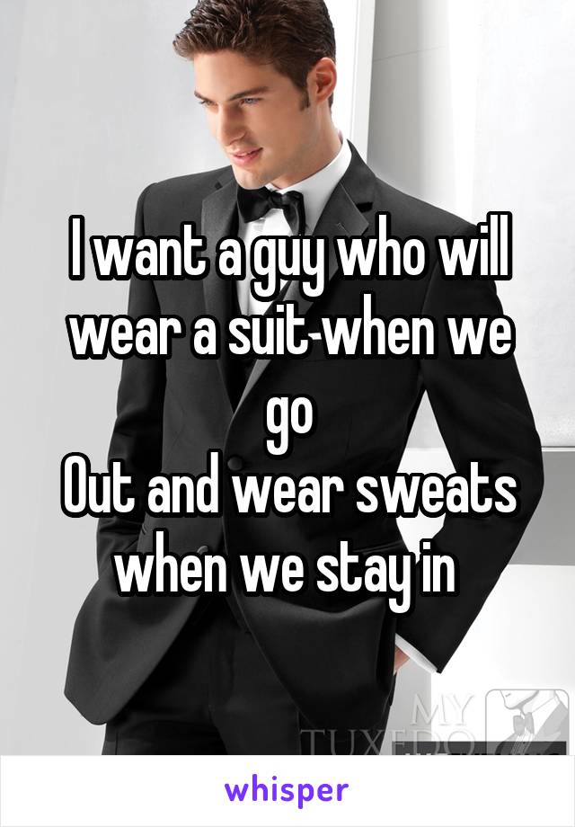 I want a guy who will wear a suit when we go
Out and wear sweats when we stay in 