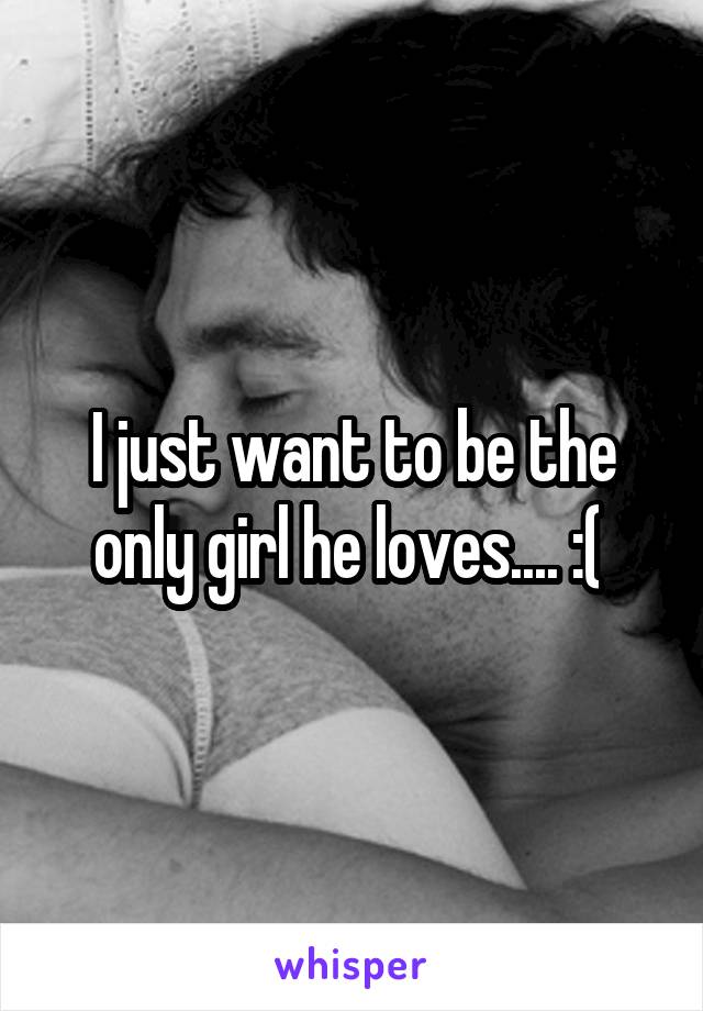 I just want to be the only girl he loves.... :( 