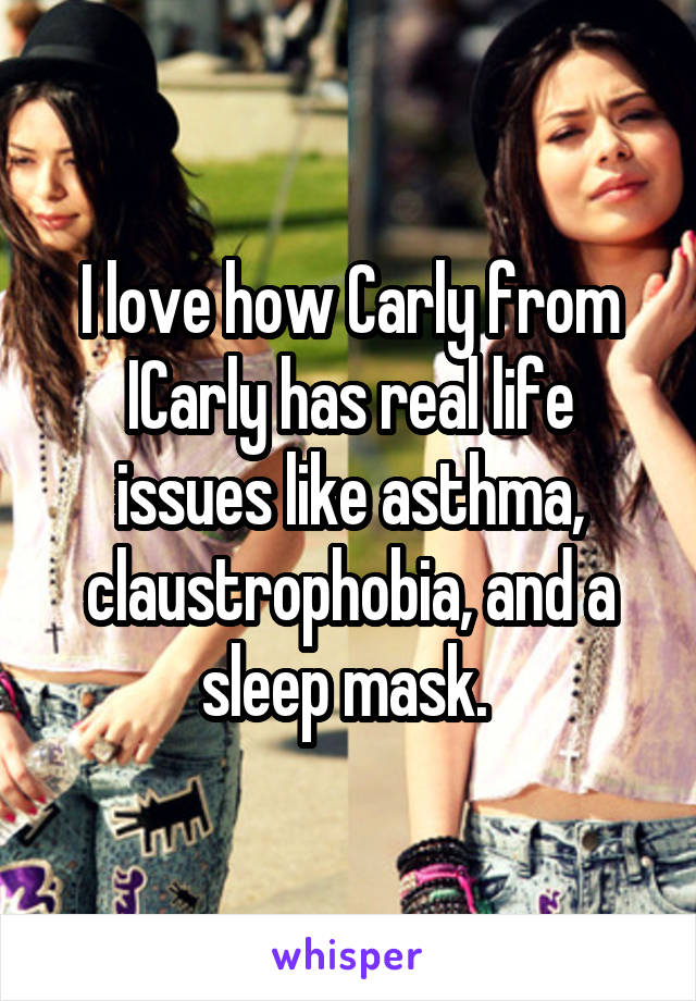 I love how Carly from ICarly has real life issues like asthma, claustrophobia, and a sleep mask. 