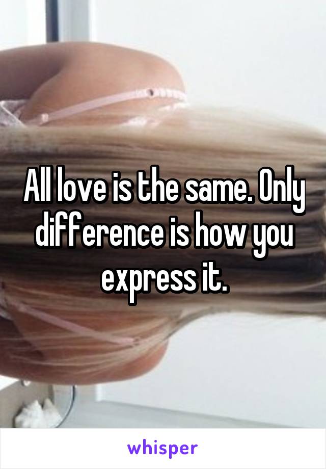 All love is the same. Only difference is how you express it.