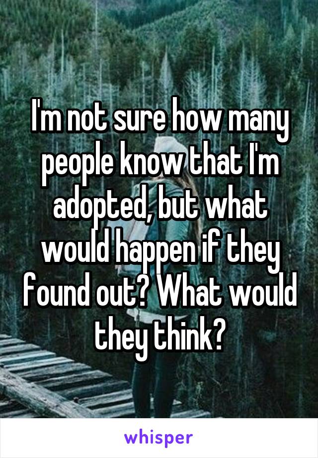 I'm not sure how many people know that I'm adopted, but what would happen if they found out? What would they think?