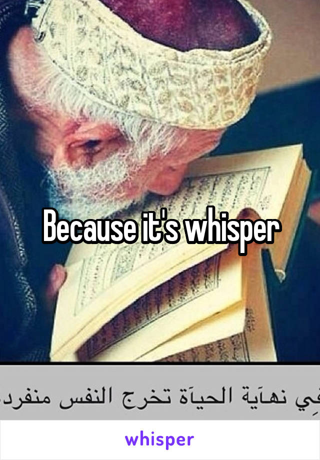 Because it's whisper