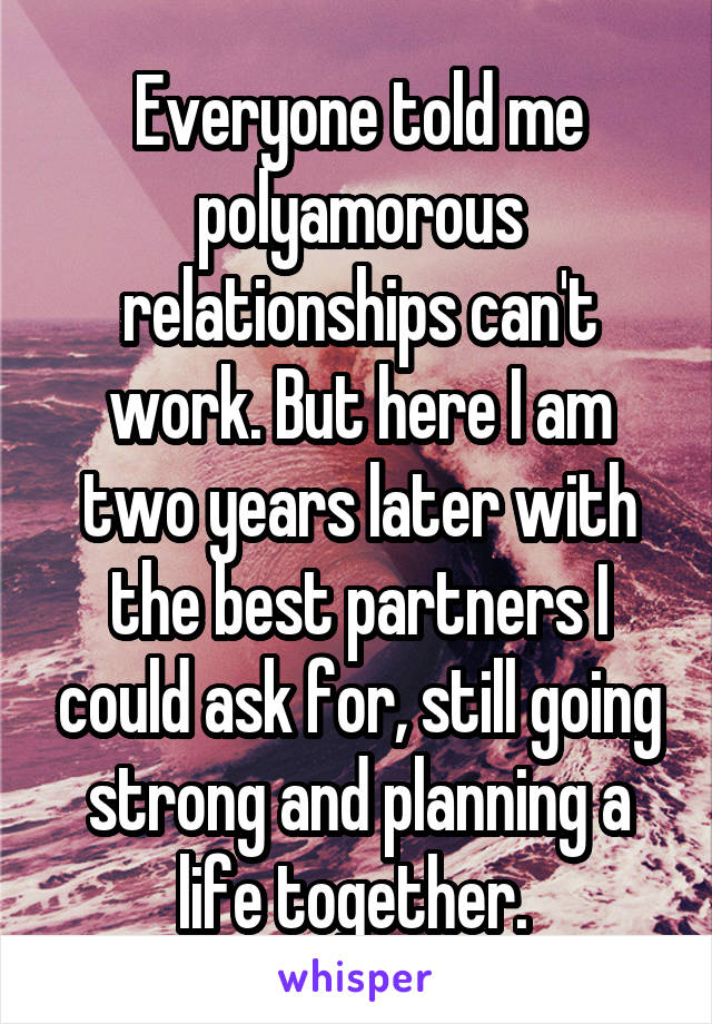 Everyone told me polyamorous relationships can't work. But here I am two years later with the best partners I could ask for, still going strong and planning a life together. 