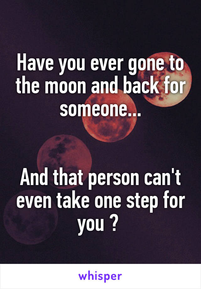 Have you ever gone to the moon and back for someone...


And that person can't even take one step for you ? 