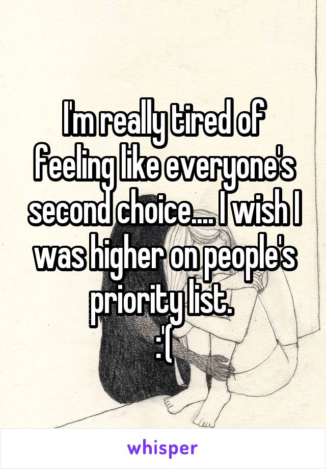 I'm really tired of feeling like everyone's second choice.... I wish I was higher on people's priority list. 
:'(