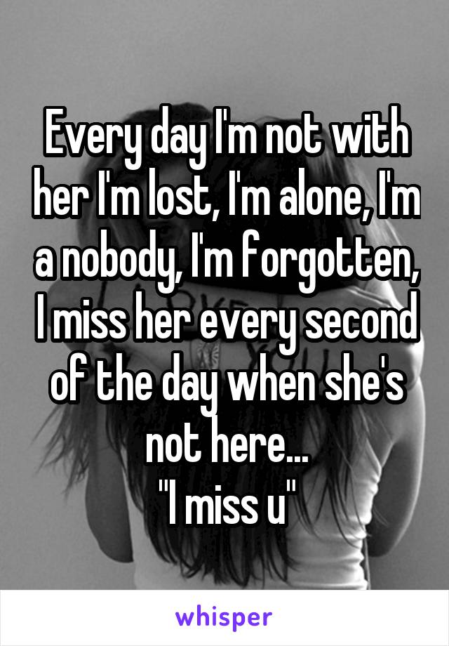 Every day I'm not with her I'm lost, I'm alone, I'm a nobody, I'm forgotten, I miss her every second of the day when she's not here...
"I miss u"