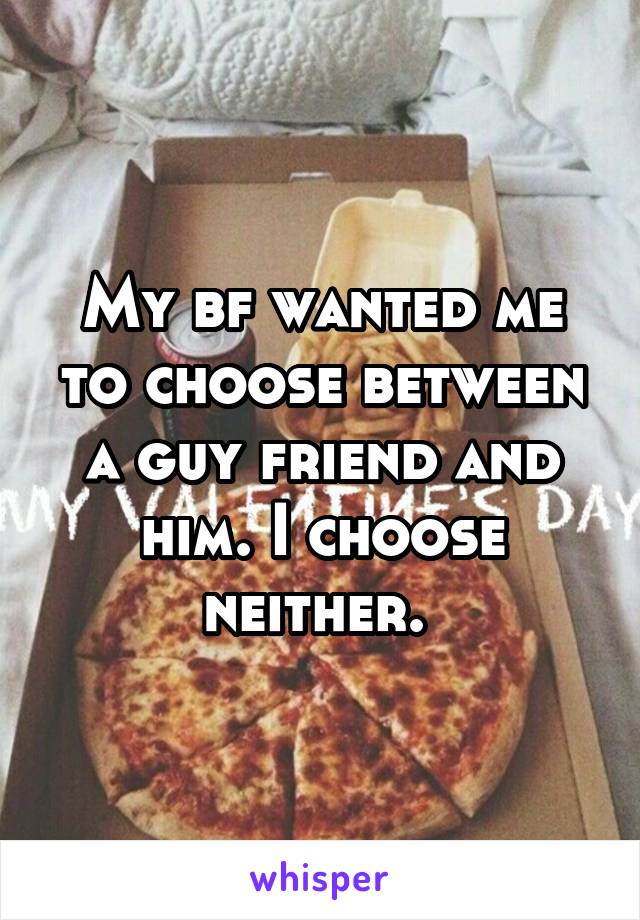 My bf wanted me to choose between a guy friend and him. I choose neither. 