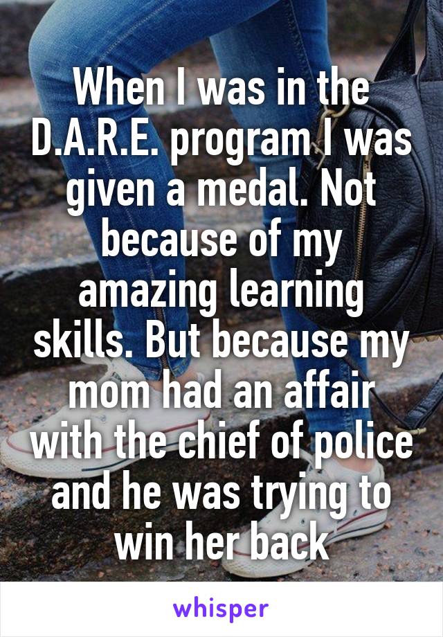 When I was in the D.A.R.E. program I was given a medal. Not because of my amazing learning skills. But because my mom had an affair with the chief of police and he was trying to win her back