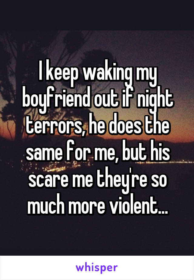 I keep waking my boyfriend out if night terrors, he does the same for me, but his scare me they're so much more violent...