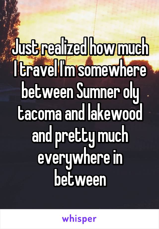 Just realized how much I travel I'm somewhere between Sumner oly tacoma and lakewood and pretty much everywhere in between