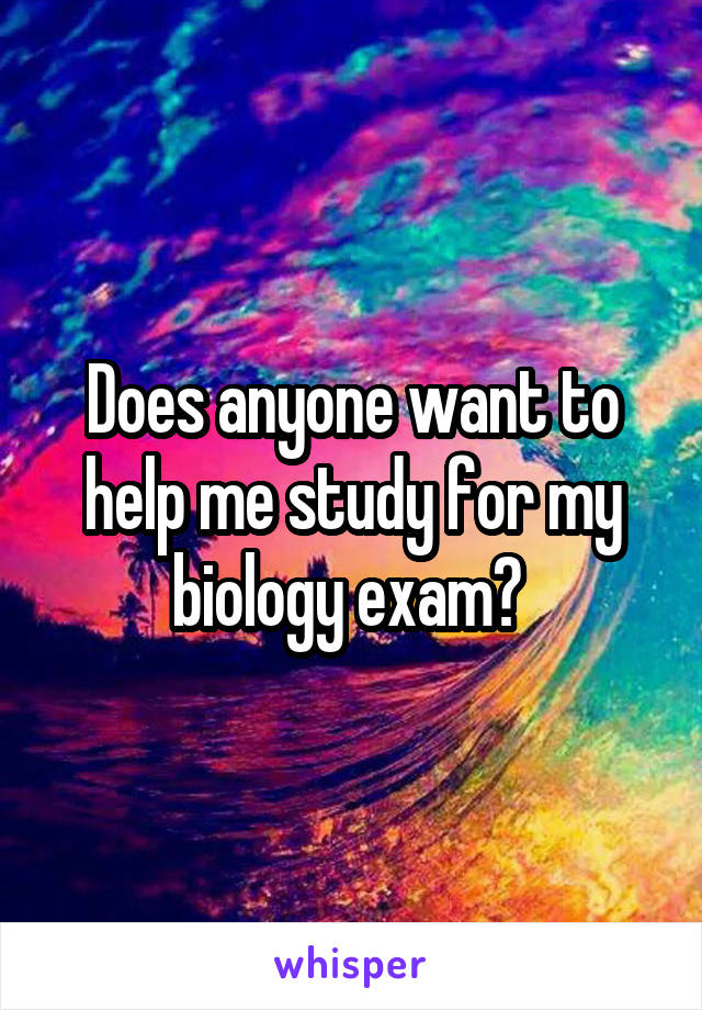 Does anyone want to help me study for my biology exam? 