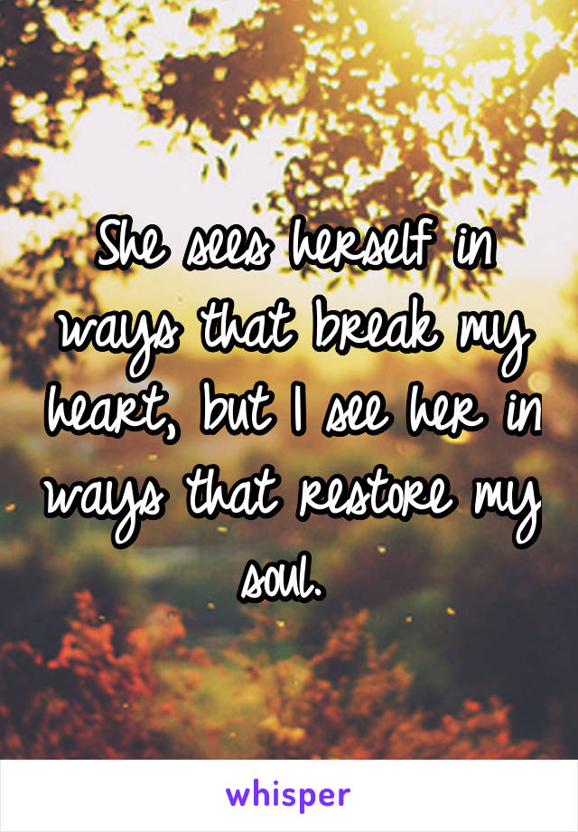 She sees herself in ways that break my heart, but I see her in ways that restore my soul. 