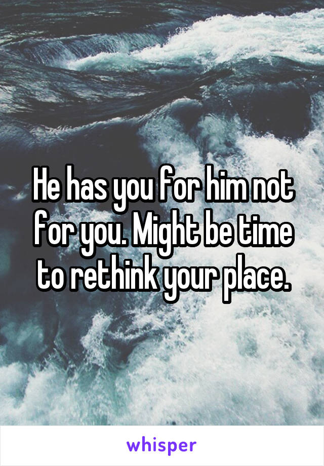 He has you for him not for you. Might be time to rethink your place.